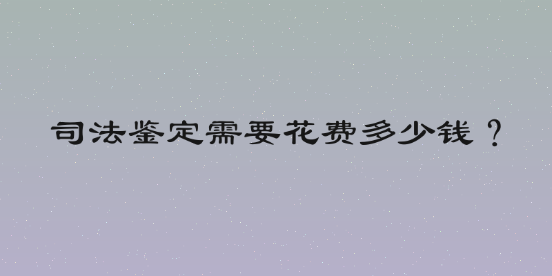 司法鉴定需要花费多少钱？