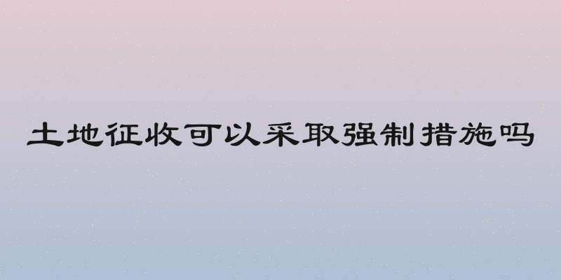 土地征收可以采取强制措施吗