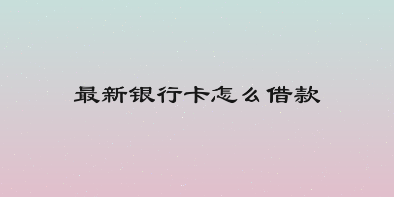 最新银行卡怎么借款