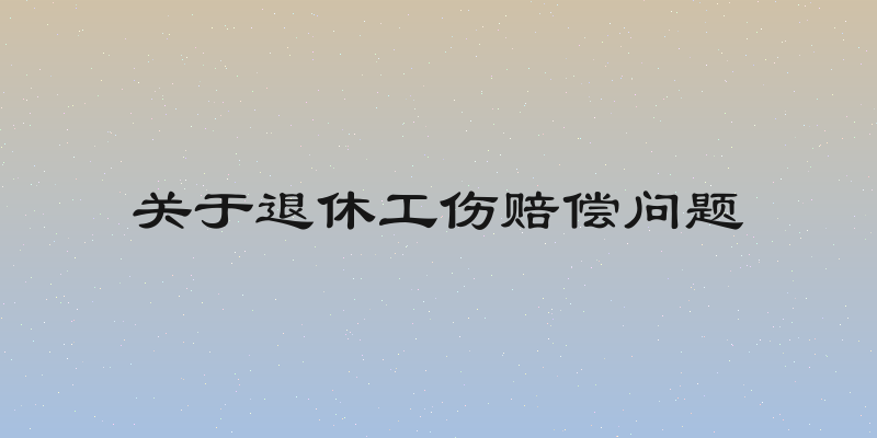 关于退休工伤赔偿问题