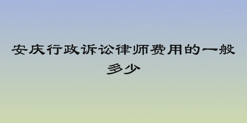 安庆行政诉讼律师费用的一般多少