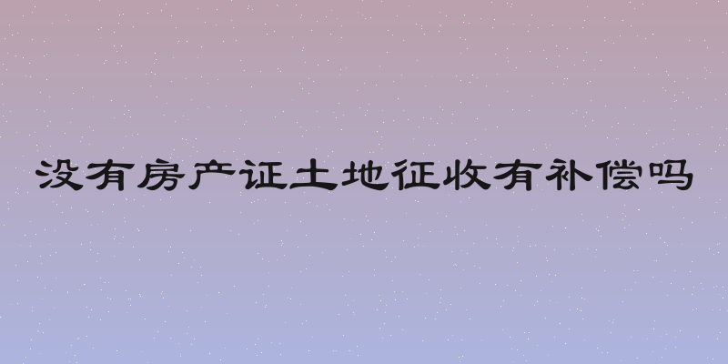 没有房产证土地征收有补偿吗