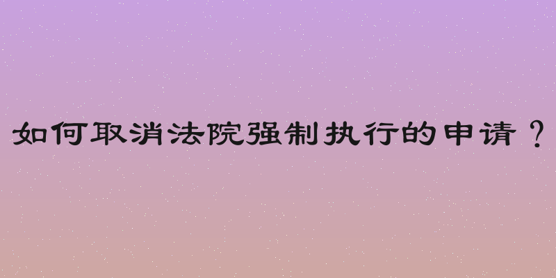 如何取消法院强制执行的申请？