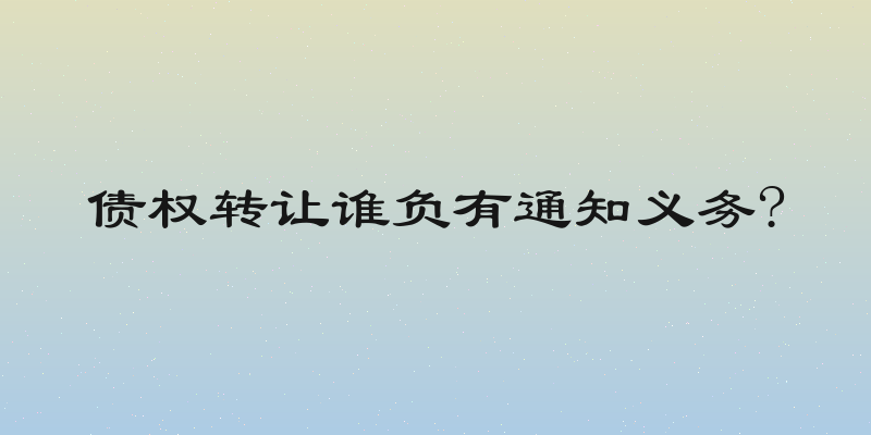 债权转让谁负有通知义务?
