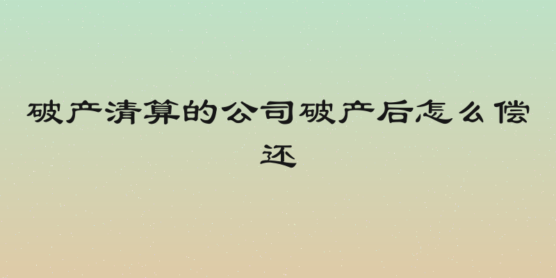破产清算的公司破产后怎么偿还
