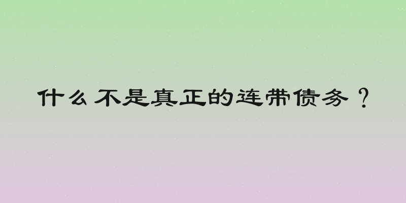 什么不是真正的连带债务？