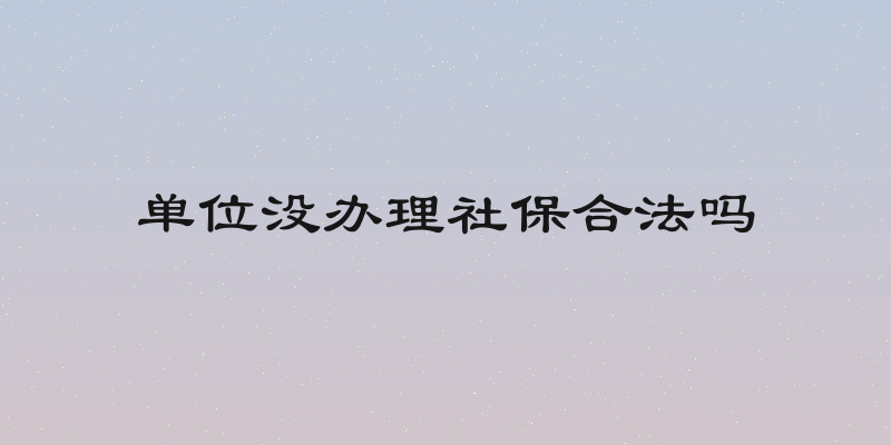 单位没办理社保合法吗