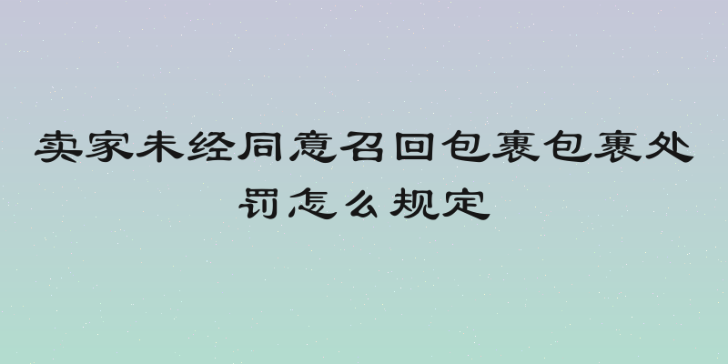卖家未经同意召回包裹包裹处罚怎么规定