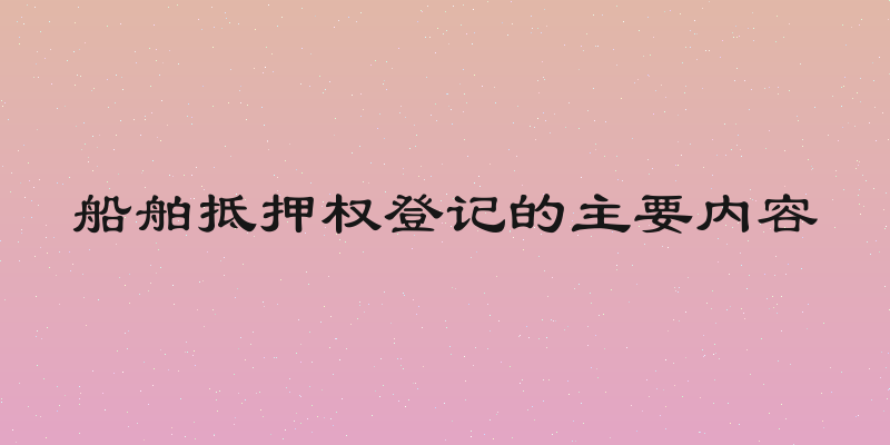 船舶抵押权登记的主要内容