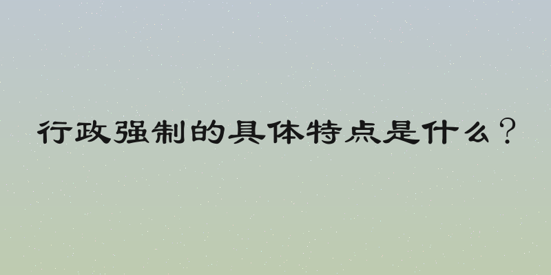 行政强制的具体特点是什么?