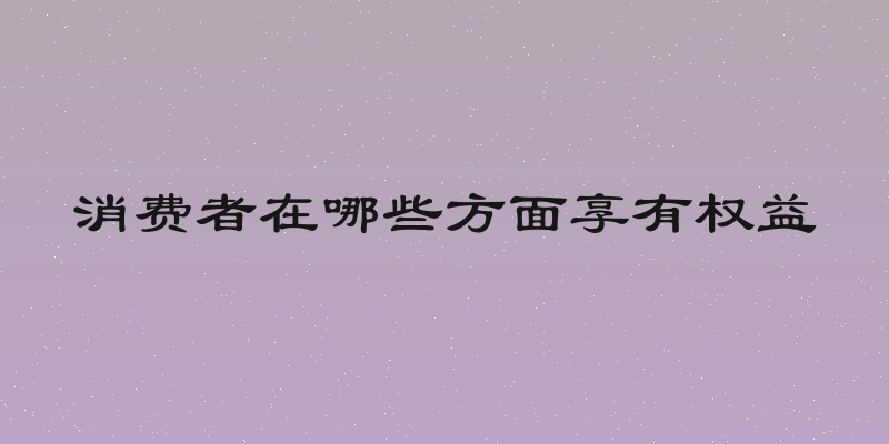 消费者在哪些方面享有权益