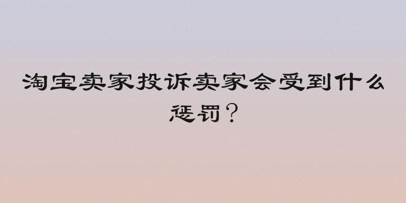 淘宝卖家投诉卖家会受到什么惩罚?