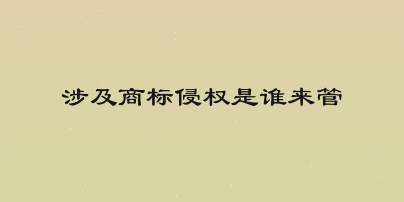 涉及商标侵权是谁来管