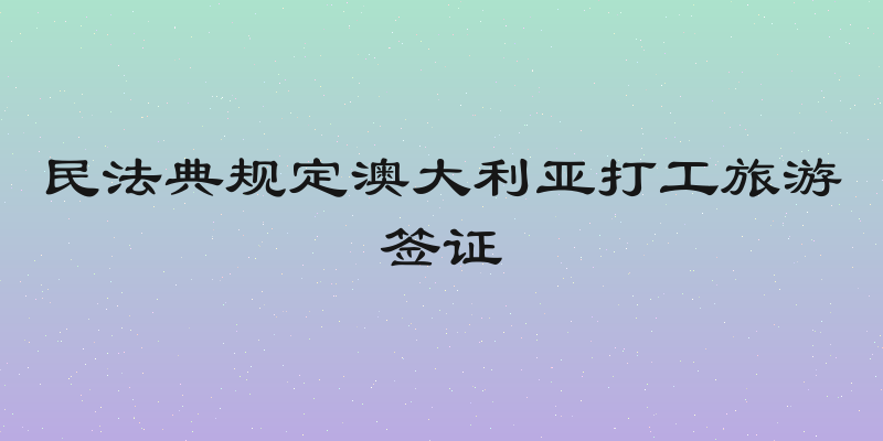 民法典规定澳大利亚打工旅游签证