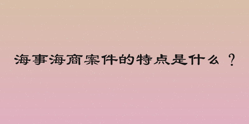 海事海商案件的特点是什么？