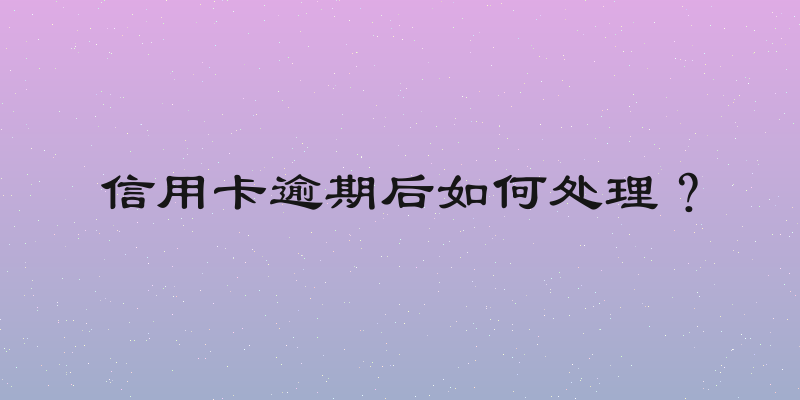 信用卡逾期后如何处理？