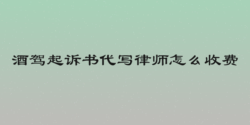 酒驾起诉书代写律师怎么收费