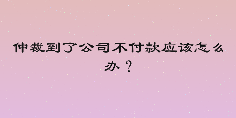 仲裁到了公司不付款应该怎么办？
