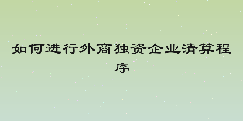 如何进行外商独资企业清算程序