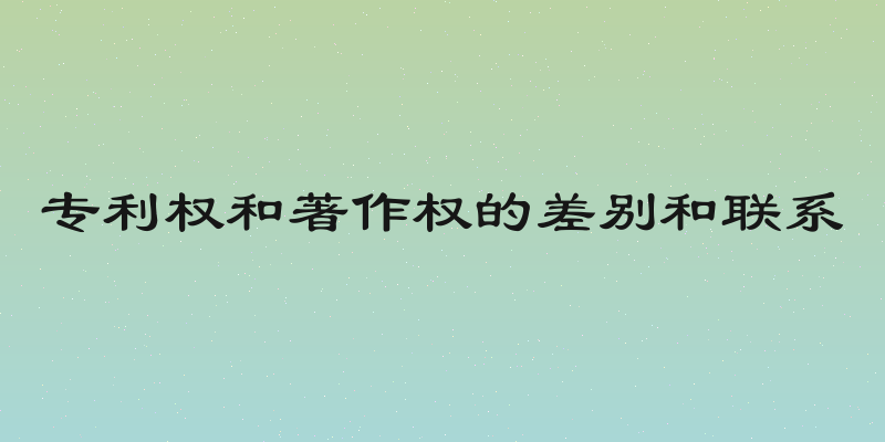 专利权和著作权的差别和联系