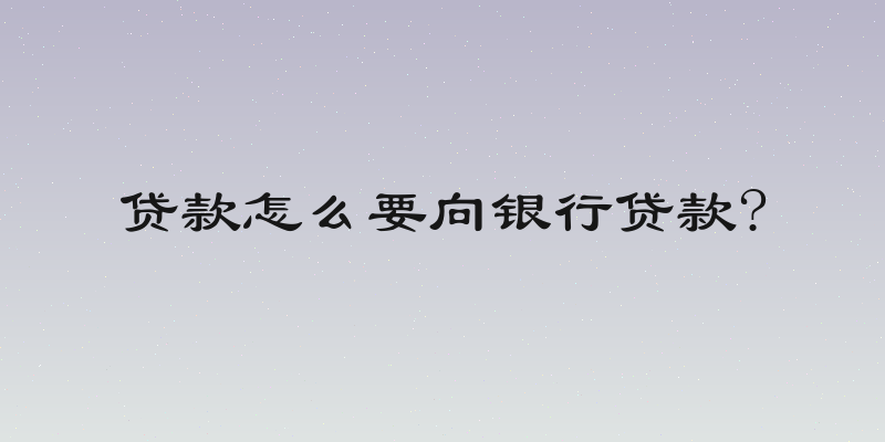 贷款怎么要向银行贷款?