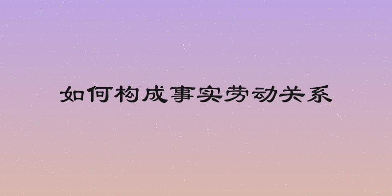 如何构成事实劳动关系