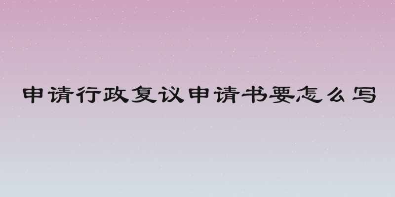 申请行政复议申请书要怎么写