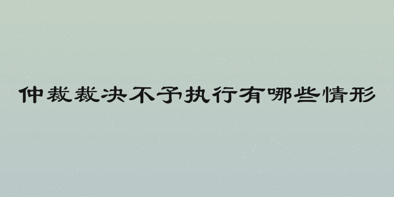 仲裁裁决不予执行有哪些情形