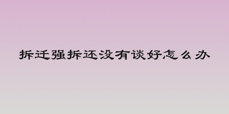 拆迁强拆还没有谈好怎么办
