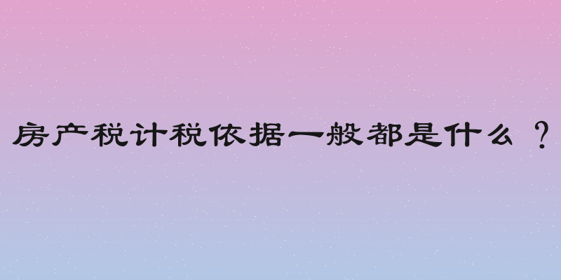 房产税计税依据一般都是什么？