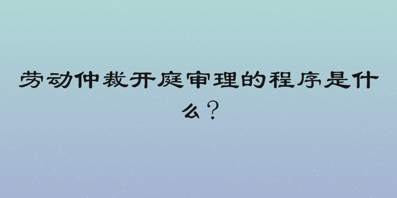 劳动仲裁开庭审理的程序是什么?