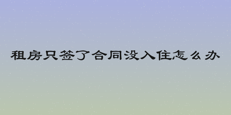 租房只签了合同没入住怎么办