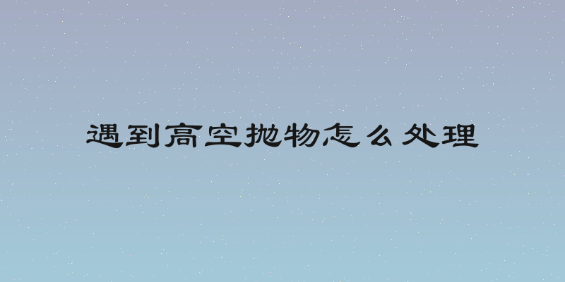 遇到高空抛物怎么处理