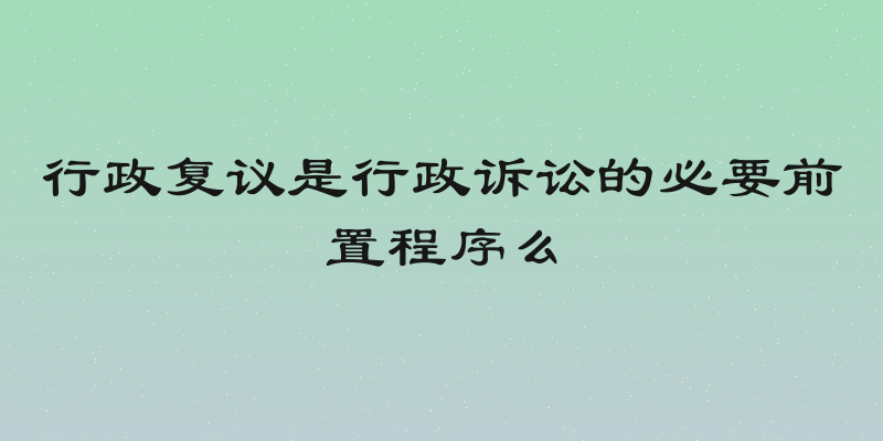 行政复议是行政诉讼的必要前置程序么
