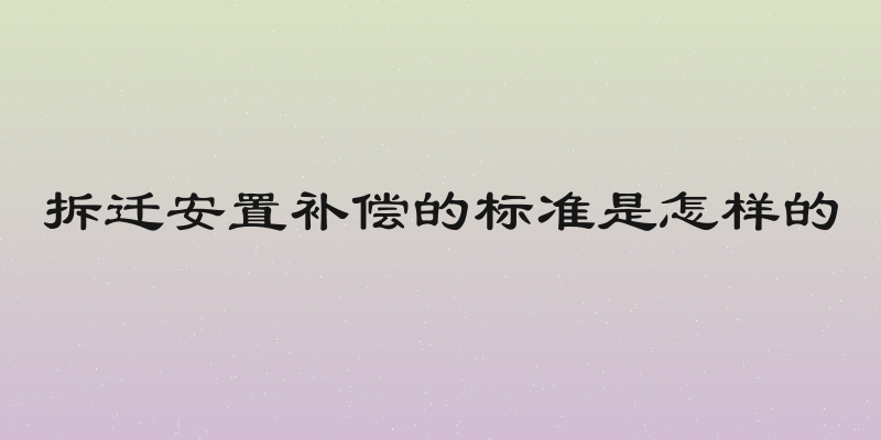 拆迁安置补偿的标准是怎样的