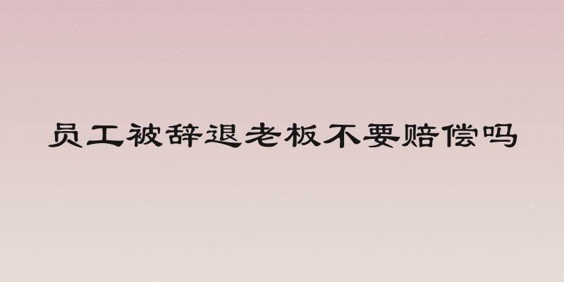员工被辞退老板不要赔偿吗