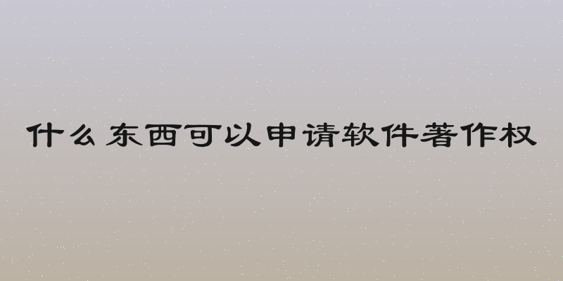 什么东西可以申请软件著作权