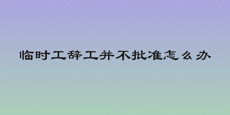 临时工辞工并不批准怎么办