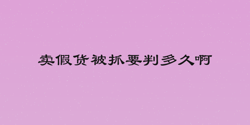 卖假货被抓要判多久啊