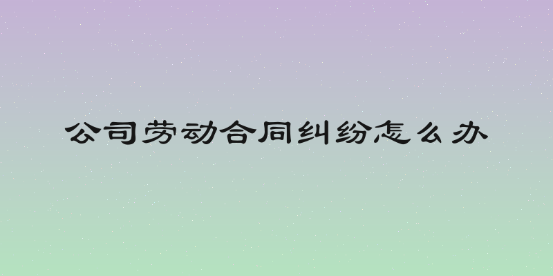 公司劳动合同纠纷怎么办