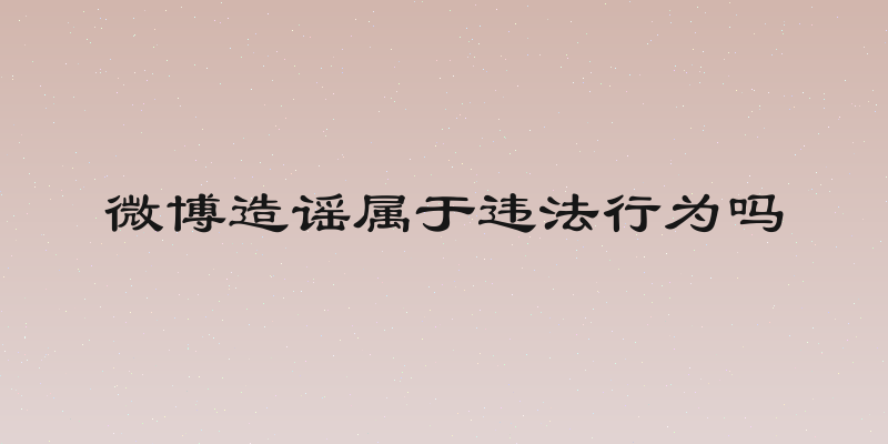微博造谣属于违法行为吗