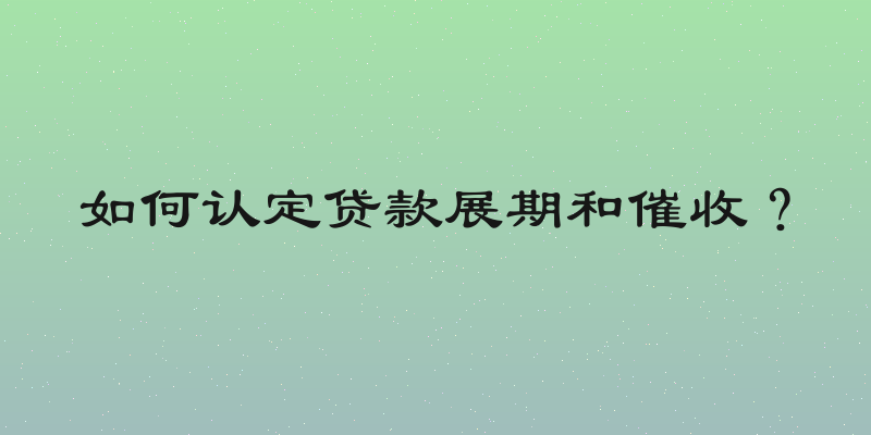 如何认定贷款展期和催收？