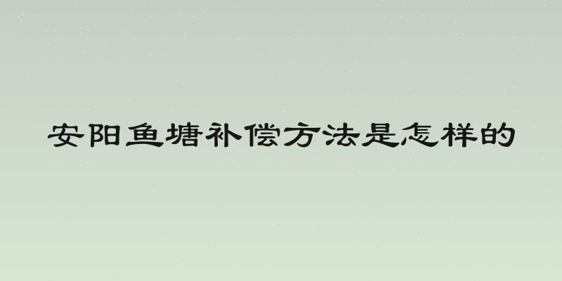 安阳鱼塘补偿方法是怎样的