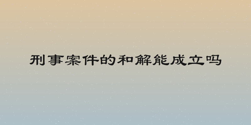 刑事案件的和解能成立吗
