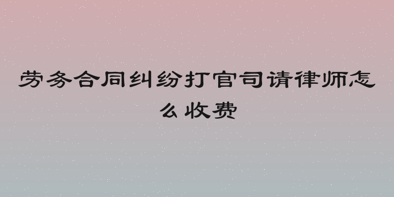 劳务合同纠纷打官司请律师怎么收费