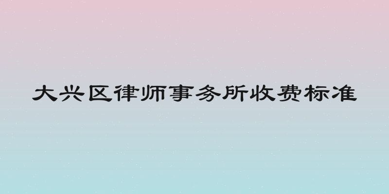 大兴区律师事务所收费标准