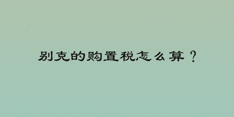 别克的购置税怎么算？