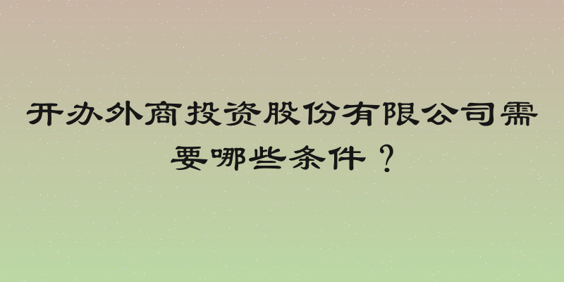 开办外商投资股份有限公司需要哪些条件？