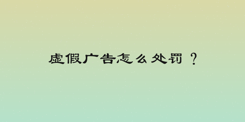 虚假广告怎么处罚？