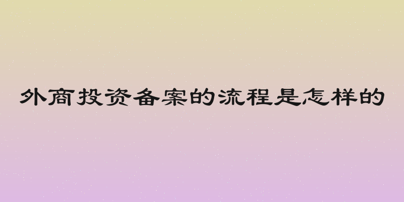 外商投资备案的流程是怎样的